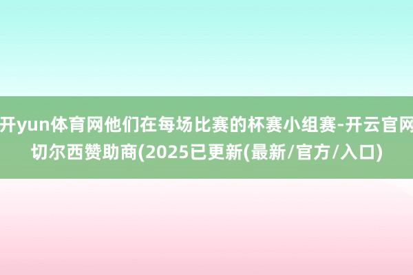 开yun体育网他们在每场比赛的杯赛小组赛-开云官网切尔西赞助商(2025已更新(最新/官方/入口)