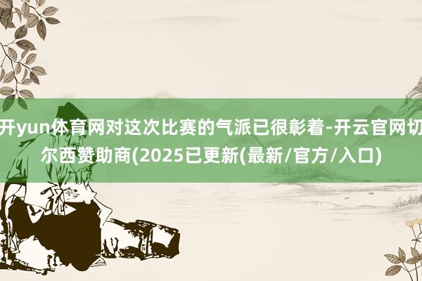 开yun体育网对这次比赛的气派已很彰着-开云官网切尔西赞助商(2025已更新(最新/官方/入口)