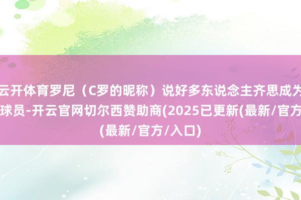 云开体育罗尼(C罗的昵称)说好多东说念主齐思成为最佳的球员-开云官网切尔西赞助商(2025已更新(最新/官方/入口)