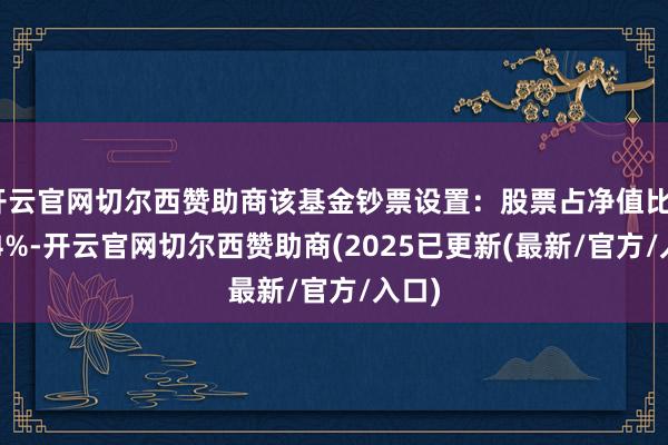 开云官网切尔西赞助商该基金钞票设置:股票占净值比73.44%-开云官网切尔西赞助商(2025已更新(最新/官方/入口)