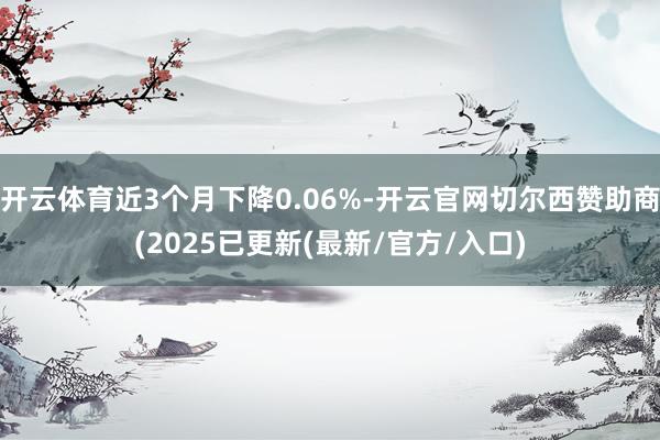 开云体育近3个月下降0.06%-开云官网切尔西赞助商(2025已更新(最新/官方/入口)
