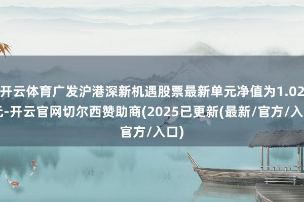开云体育广发沪港深新机遇股票最新单元净值为1.022元-开云官网切尔西赞助商(2025已更新(最新/官方/入口)
