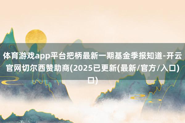 体育游戏app平台把柄最新一期基金季报知道-开云官网切尔西赞助商(2025已更新(最新/官方/入口)