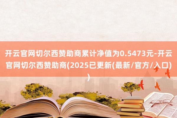 开云官网切尔西赞助商累计净值为0.5473元-开云官网切尔西赞助商(2025已更新(最新/官方/入口)