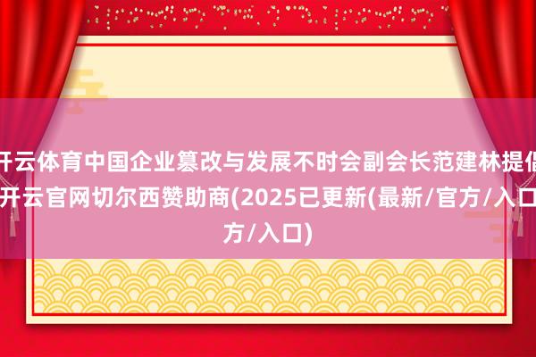 开云体育中国企业篡改与发展不时会副会长范建林提倡-开云官网切尔西赞助商(2025已更新(最新/官方/入口)