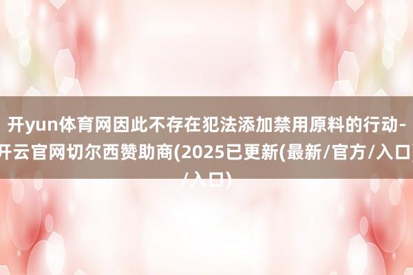 开yun体育网因此不存在犯法添加禁用原料的行动-开云官网切尔西赞助商(2025已更新(最新/官方/入口)