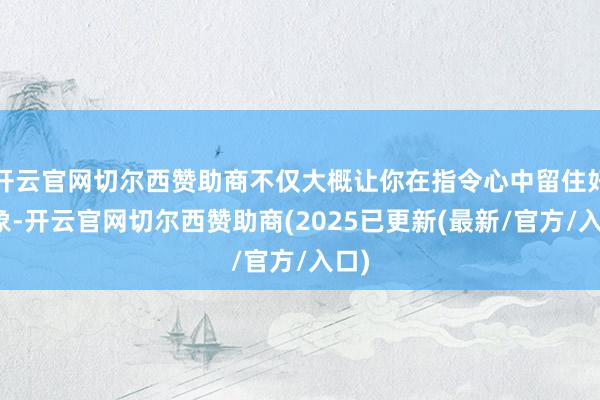 开云官网切尔西赞助商不仅大概让你在指令心中留住好印象-开云官网切尔西赞助商(2025已更新(最新/官方/入口)
