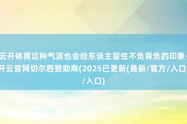 云开体育这种气派也会给东谈主留住不负背负的印象-开云官网切尔西赞助商(2025已更新(最新/官方/入口)
