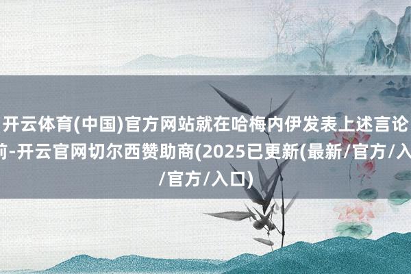 开云体育(中国)官方网站就在哈梅内伊发表上述言论之前-开云官网切尔西赞助商(2025已更新(最新/官方/入口)