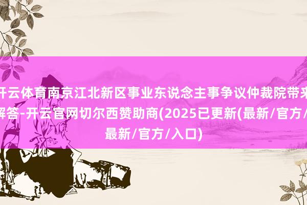 开云体育南京江北新区事业东说念主事争议仲裁院带来巨擘解答-开云官网切尔西赞助商(2025已更新(最新/官方/入口)