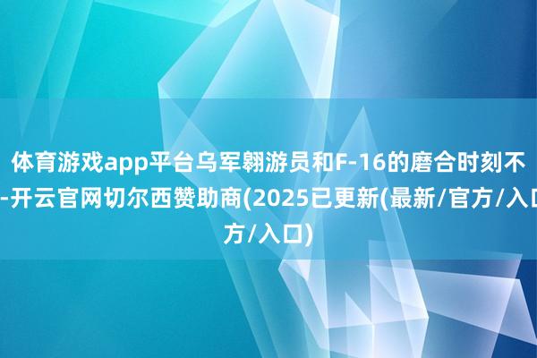 体育游戏app平台乌军翱游员和F-16的磨合时刻不长-开云官网切尔西赞助商(2025已更新(最新/官方/入口)