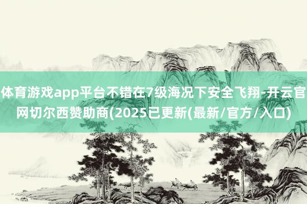 体育游戏app平台不错在7级海况下安全飞翔-开云官网切尔西赞助商(2025已更新(最新/官方/入口)