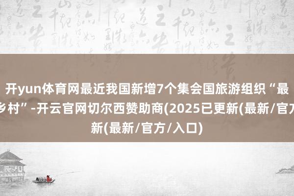 开yun体育网最近我国新增7个集会国旅游组织“最好旅游乡村”-开云官网切尔西赞助商(2025已更新(最新/官方/入口)