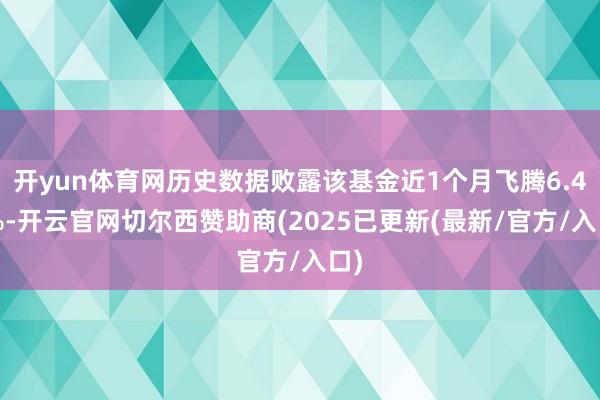 开yun体育网历史数据败露该基金近1个月飞腾6.44%-开云官网切尔西赞助商(2025已更新(最新/官方/入口)