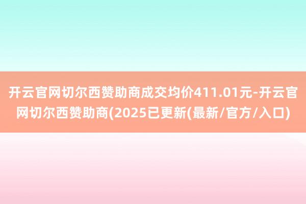 开云官网切尔西赞助商成交均价411.01元-开云官网切尔西赞助商(2025已更新(最新/官方/入口)