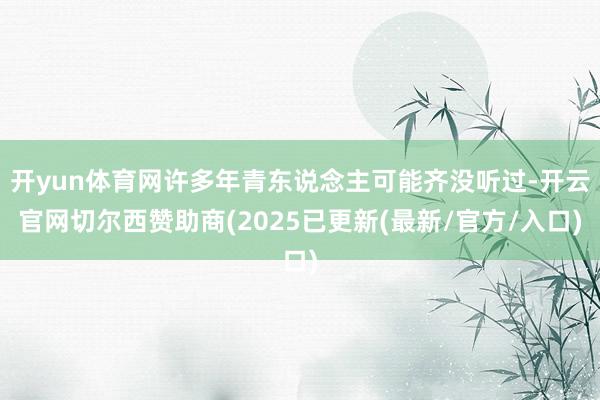 开yun体育网许多年青东说念主可能齐没听过-开云官网切尔西赞助商(2025已更新(最新/官方/入口)