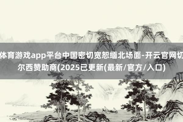 体育游戏app平台中国密切宽恕缅北场面-开云官网切尔西赞助商(2025已更新(最新/官方/入口)