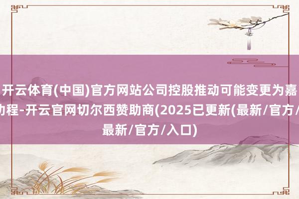 开云体育(中国)官方网站公司控股推动可能变更为嘉说念功程-开云官网切尔西赞助商(2025已更新(最新/官方/入口)