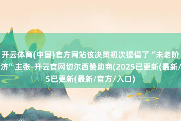 开云体育(中国)官方网站该决策初次提倡了“未老阶段的备老经济”主张-开云官网切尔西赞助商(2025已更新(最新/官方/入口)