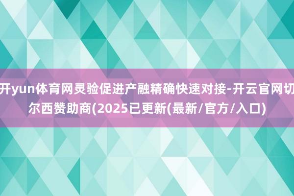 开yun体育网灵验促进产融精确快速对接-开云官网切尔西赞助商(2025已更新(最新/官方/入口)
