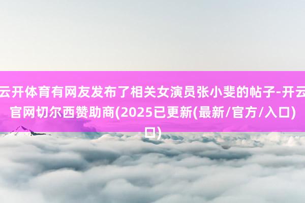 云开体育有网友发布了相关女演员张小斐的帖子-开云官网切尔西赞助商(2025已更新(最新/官方/入口)