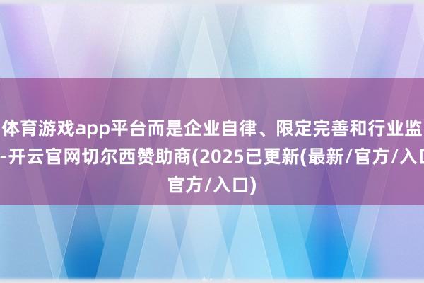 体育游戏app平台而是企业自律、限定完善和行业监管-开云官网切尔西赞助商(2025已更新(最新/官方/入口)