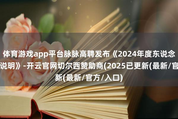 体育游戏app平台脉脉高聘发布《2024年度东说念主才转移说明》-开云官网切尔西赞助商(2025已更新(最新/官方/入口)