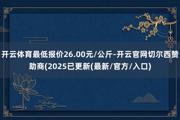 开云体育最低报价26.00元/公斤-开云官网切尔西赞助商(2025已更新(最新/官方/入口)