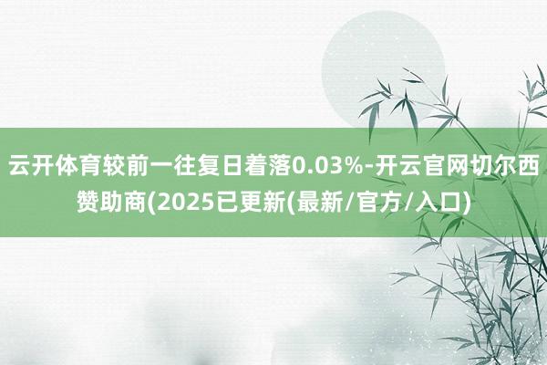 云开体育较前一往复日着落0.03%-开云官网切尔西赞助商(2025已更新(最新/官方/入口)