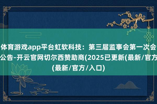体育游戏app平台虹软科技:第三届监事会第一次会议决策公告-开云官网切尔西赞助商(2025已更新(最新/官方/入口)