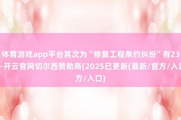 体育游戏app平台其次为“修复工程条约纠纷”有23则-开云官网切尔西赞助商(2025已更新(最新/官方/入口)