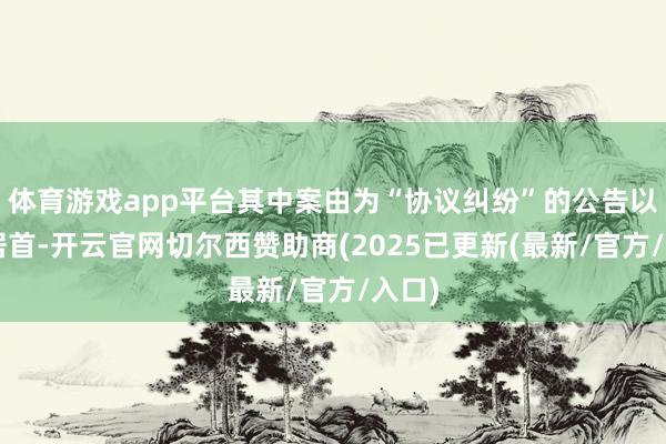 体育游戏app平台其中案由为“协议纠纷”的公告以4则居首-开云官网切尔西赞助商(2025已更新(最新/官方/入口)