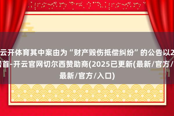 云开体育其中案由为“财产毁伤抵偿纠纷”的公告以26则居首-开云官网切尔西赞助商(2025已更新(最新/官方/入口)
