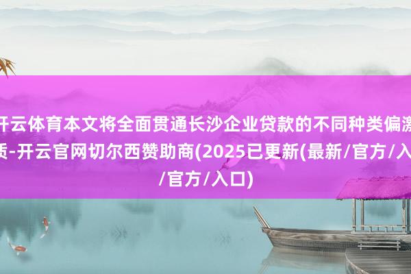开云体育本文将全面贯通长沙企业贷款的不同种类偏激特质-开云官网切尔西赞助商(2025已更新(最新/官方/入口)