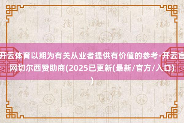开云体育以期为有关从业者提供有价值的参考-开云官网切尔西赞助商(2025已更新(最新/官方/入口)