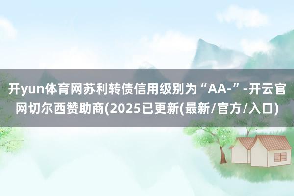 开yun体育网苏利转债信用级别为“AA-”-开云官网切尔西赞助商(2025已更新(最新/官方/入口)