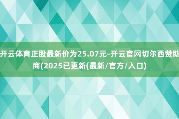 开云体育正股最新价为25.07元-开云官网切尔西赞助商(2025已更新(最新/官方/入口)