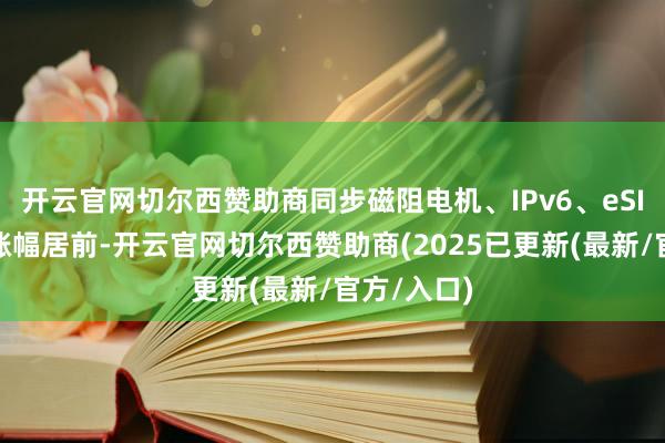 开云官网切尔西赞助商同步磁阻电机、IPv6、eSIM等板块涨幅居前-开云官网切尔西赞助商(2025已更新(最新/官方/入口)