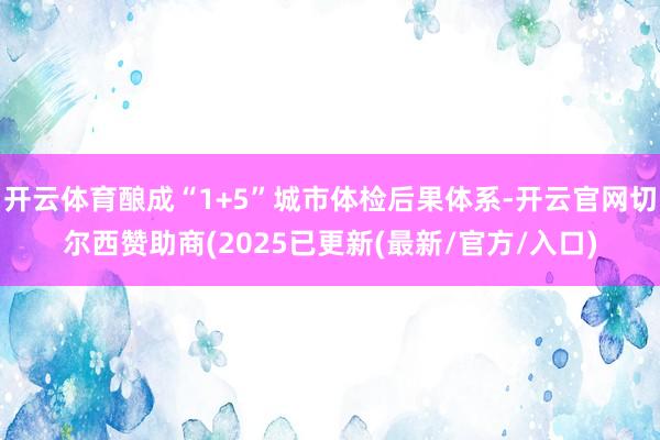 开云体育酿成“1+5”城市体检后果体系-开云官网切尔西赞助商(2025已更新(最新/官方/入口)