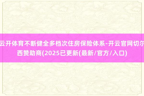 云开体育不断健全多档次住房保险体系-开云官网切尔西赞助商(2025已更新(最新/官方/入口)