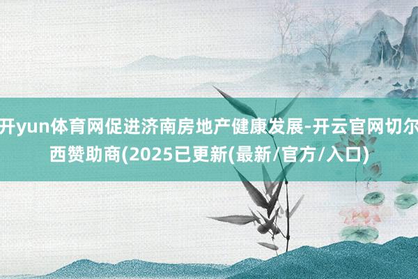 开yun体育网促进济南房地产健康发展-开云官网切尔西赞助商(2025已更新(最新/官方/入口)
