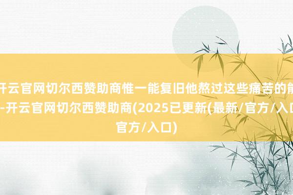 开云官网切尔西赞助商惟一能复旧他熬过这些痛苦的能源-开云官网切尔西赞助商(2025已更新(最新/官方/入口)