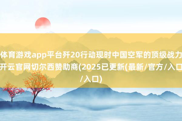 体育游戏app平台歼20行动现时中国空军的顶级战力-开云官网切尔西赞助商(2025已更新(最新/官方/入口)