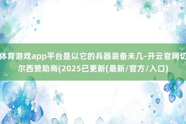 体育游戏app平台是以它的兵器装备未几-开云官网切尔西赞助商(2025已更新(最新/官方/入口)