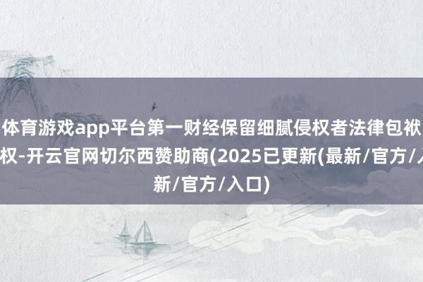 体育游戏app平台第一财经保留细腻侵权者法律包袱的职权-开云官网切尔西赞助商(2025已更新(最新/官方/入口)