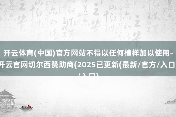 开云体育(中国)官方网站不得以任何模样加以使用-开云官网切尔西赞助商(2025已更新(最新/官方/入口)