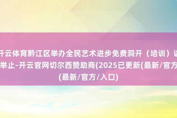 开云体育黔江区举办全民艺术进步免费洞开（培训）讲演展演举止-开云官网切尔西赞助商(2025已更新(最新/官方/入口)