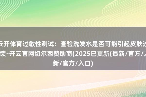 云开体育过敏性测试：查验洗发水是否可能引起皮肤过敏反馈-开云官网切尔西赞助商(2025已更新(最新/官方/入口)