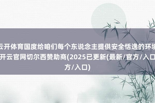 云开体育国度给咱们每个东说念主提供安全恬逸的环境-开云官网切尔西赞助商(2025已更新(最新/官方/入口)