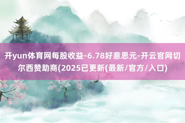 开yun体育网每股收益-6.78好意思元-开云官网切尔西赞助商(2025已更新(最新/官方/入口)